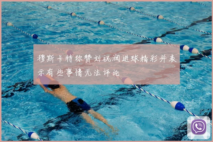穆斯卡特称赞刘祝润进球精彩并表示有些事情无法评论