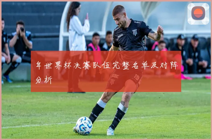 年世界杯决赛队伍完整名单及对阵分析