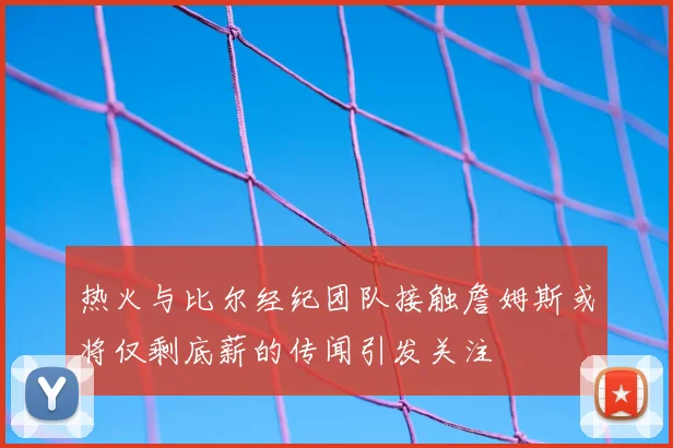 热火与比尔经纪团队接触詹姆斯或将仅剩底薪的传闻引发关注