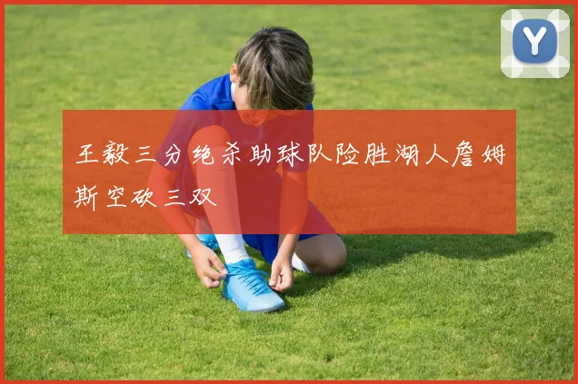 王毅三分绝杀助球队险胜湖人詹姆斯空砍三双