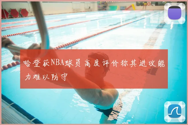 哈登获NBA球员高度评价称其进攻能力难以防守