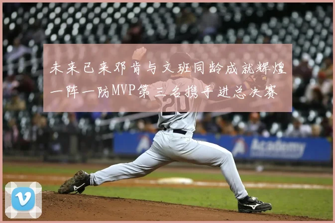 未来已来邓肯与文班同龄成就辉煌一阵一防MVP第三名携手进总决赛