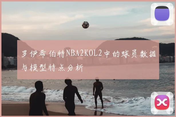 罗伊希伯特NBA2KOL2中的球员数据与模型特点分析