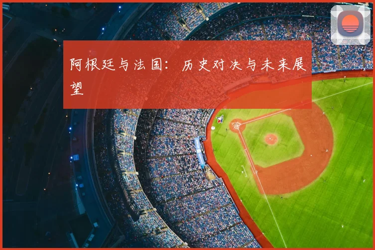 阿根廷与法国:历史对决与未来展望