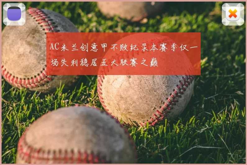 AC米兰创意甲不败纪录本赛季仅一场失利稳居五大联赛之巅