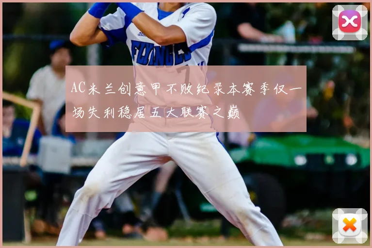 AC米兰创意甲不败纪录本赛季仅一场失利稳居五大联赛之巅