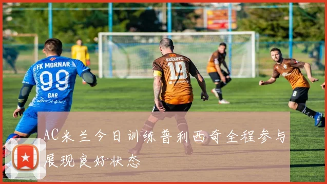 AC米兰今日训练普利西奇全程参与展现良好状态