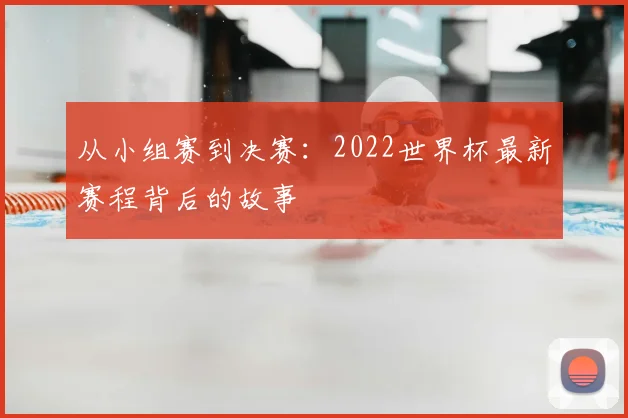从小组赛到决赛:2022世界杯最新赛程背后的故事