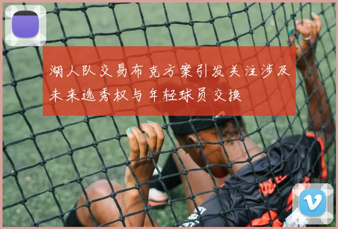 湖人队交易布克方案引发关注涉及未来选秀权与年轻球员交换