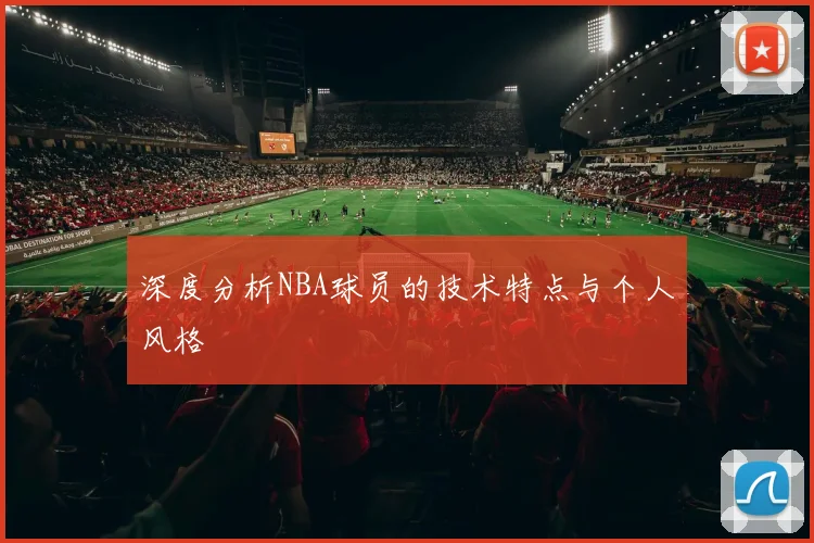 深度分析NBA球员的技术特点与个人风格