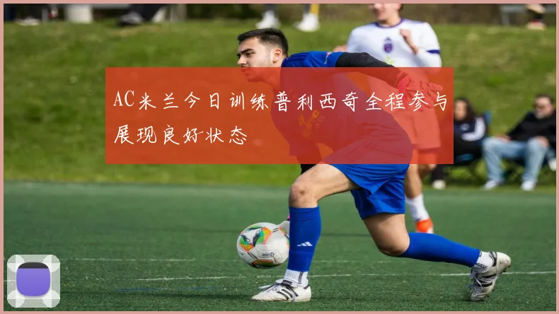 AC米兰今日训练普利西奇全程参与展现良好状态
