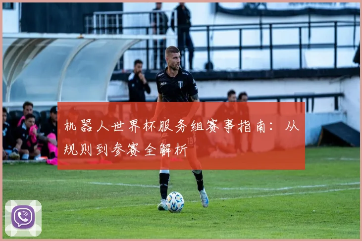 机器人世界杯服务组赛事指南:从规则到参赛全解析