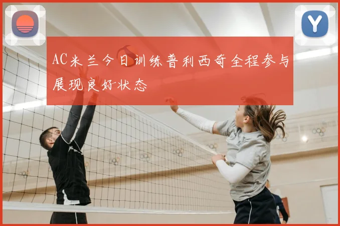 AC米兰今日训练普利西奇全程参与展现良好状态