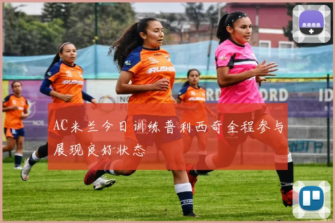 AC米兰今日训练普利西奇全程参与展现良好状态