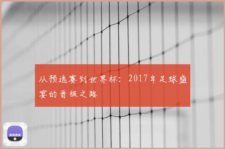 从预选赛到世界杯:2017年足球盛宴的晋级之路