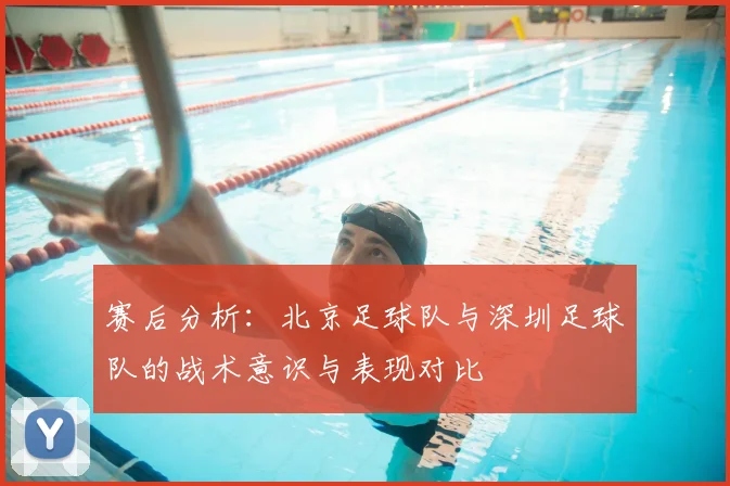 赛后分析:北京足球队与深圳足球队的战术意识与表现对比