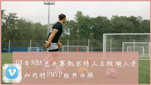 08年NBA总决赛凯尔特人击败湖人夺冠加内特FMVP经典回顾