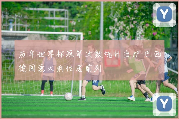 历年世界杯冠军次数统计出炉 巴西德国意大利位居前列