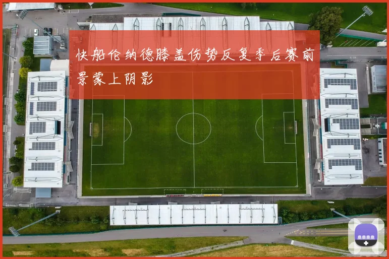 快船伦纳德膝盖伤势反复季后赛前景蒙上阴影