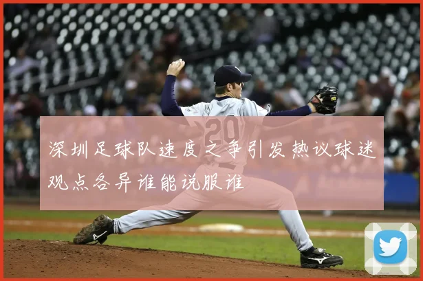 深圳足球队速度之争引发热议球迷观点各异谁能说服谁