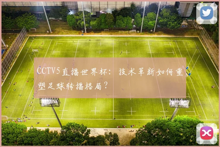 CCTV5直播世界杯:技术革新如何重塑足球转播格局?