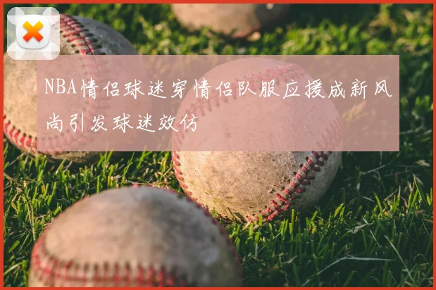 NBA情侣球迷穿情侣队服应援成新风尚引发球迷效仿