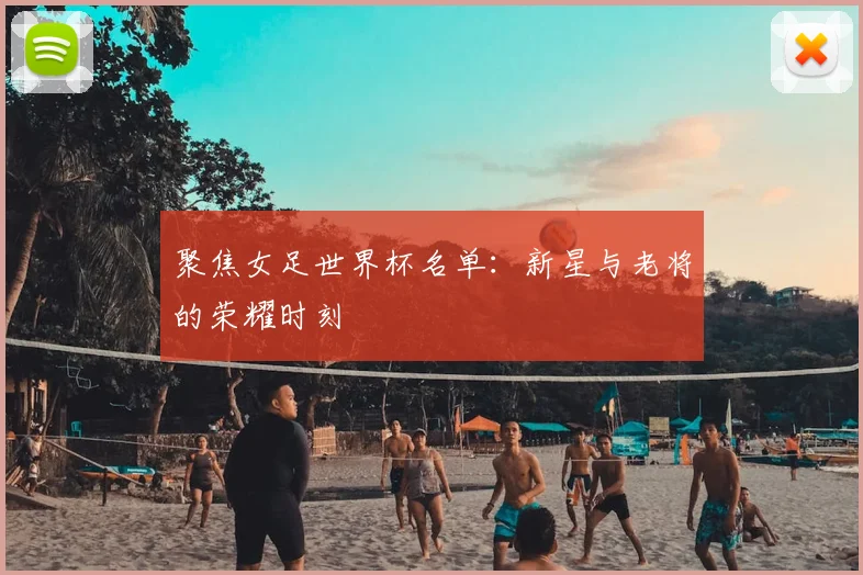 聚焦女足世界杯名单：新星与老将的荣耀时刻