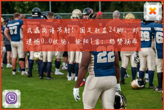 武磊离谱吊射!国足狂轰24脚,却遗憾0_0收场,徐阳1言:怒赞杨希