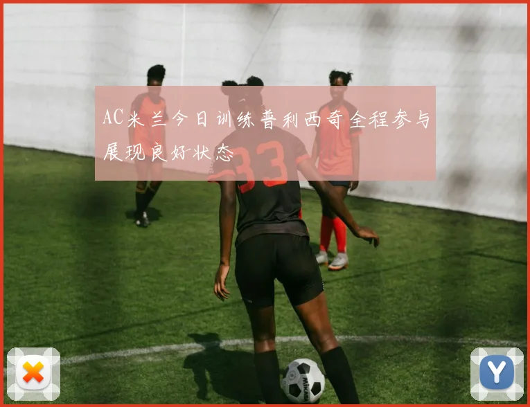 AC米兰今日训练普利西奇全程参与展现良好状态