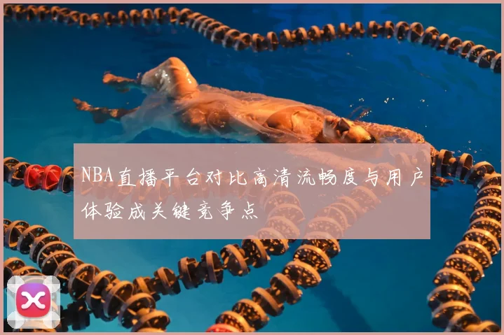 NBA直播平台对比高清流畅度与用户体验成关键竞争点