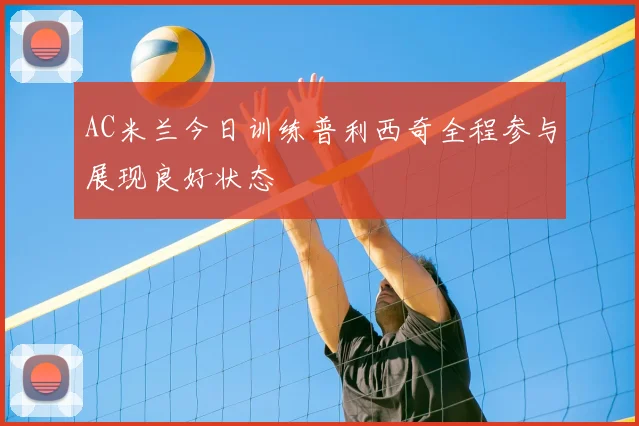 AC米兰今日训练普利西奇全程参与展现良好状态