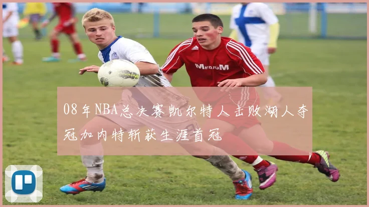 08年NBA总决赛凯尔特人击败湖人夺冠加内特斩获生涯首冠