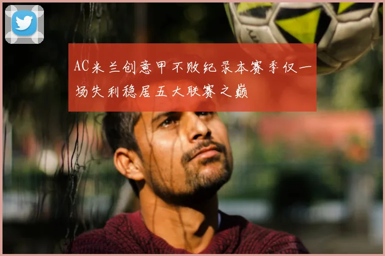 AC米兰创意甲不败纪录本赛季仅一场失利稳居五大联赛之巅