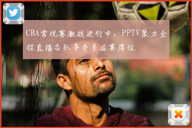 CBA常规赛激战进行中,PPTV聚力全程直播各队争夺季后赛席位
