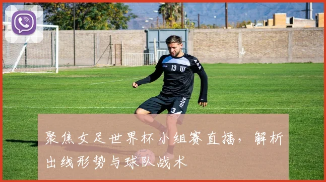 聚焦女足世界杯小组赛直播,解析出线形势与球队战术