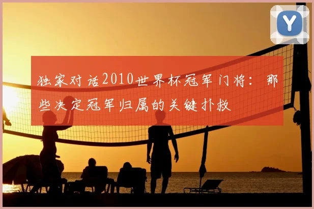 独家对话2010世界杯冠军门将:那些决定冠军归属的关键扑救