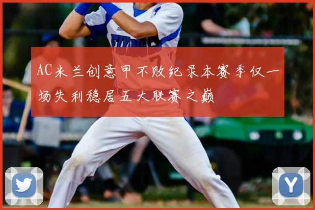 AC米兰创意甲不败纪录本赛季仅一场失利稳居五大联赛之巅