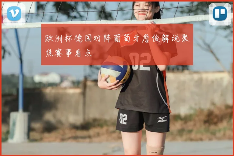 欧洲杯德国对阵葡萄牙詹俊解说聚焦赛事看点