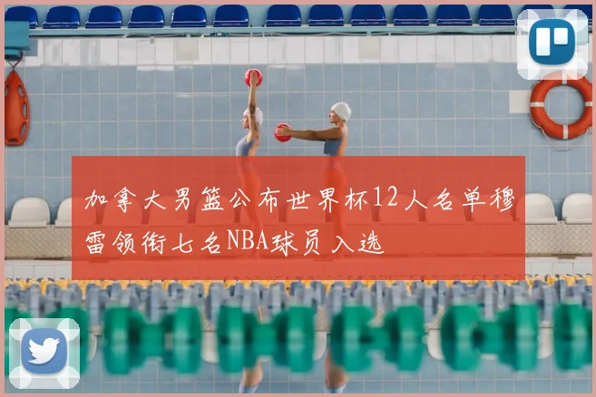 加拿大男篮公布世界杯12人名单穆雷领衔七名NBA球员入选