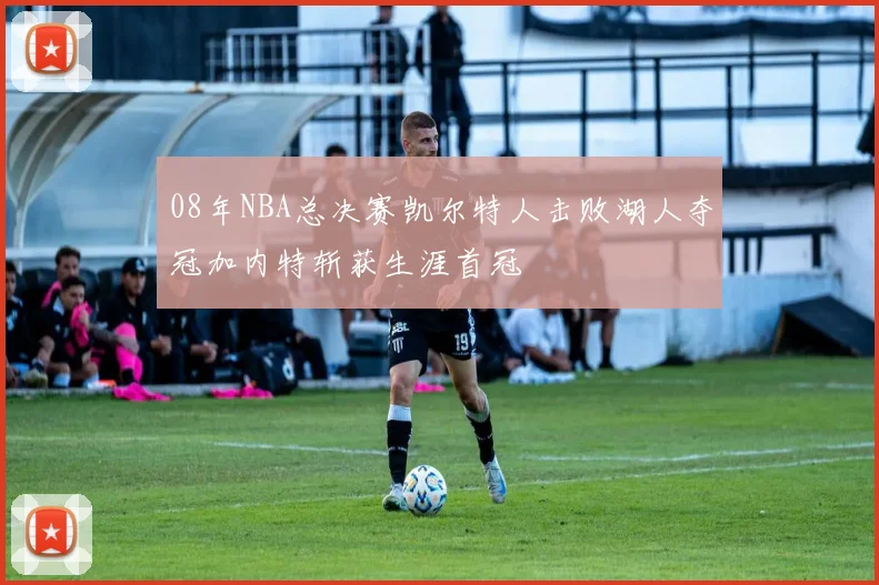 08年NBA总决赛凯尔特人击败湖人夺冠加内特斩获生涯首冠