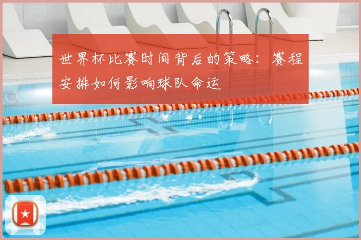 世界杯比赛时间背后的策略:赛程安排如何影响球队命运