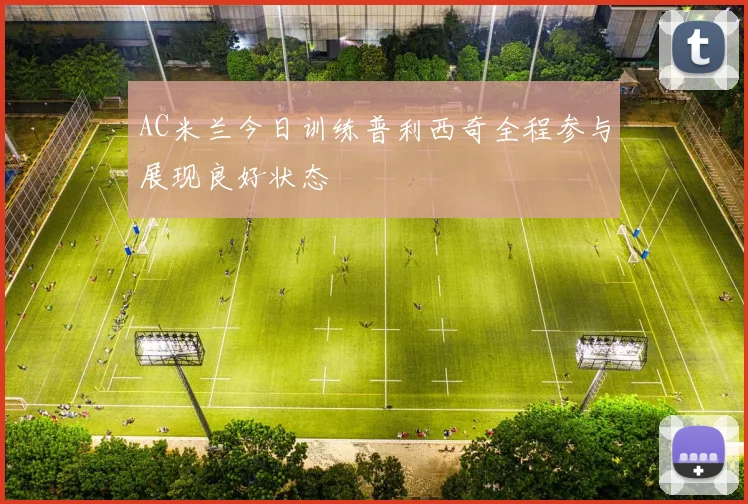 AC米兰今日训练普利西奇全程参与展现良好状态