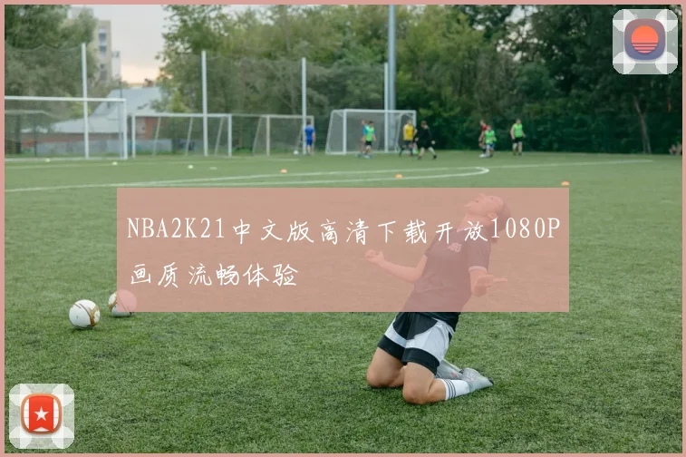 NBA2K21中文版高清下载开放1080P画质流畅体验