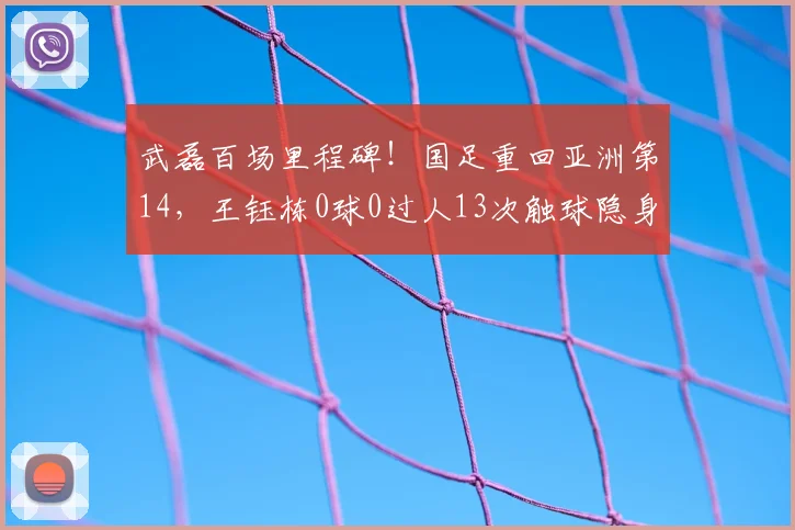 武磊百场里程碑!国足重回亚洲第14,王钰栋0球0过人13次触球隐身