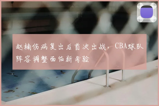 赵楠伤病复出后首次出战,CBA球队阵容调整面临新考验