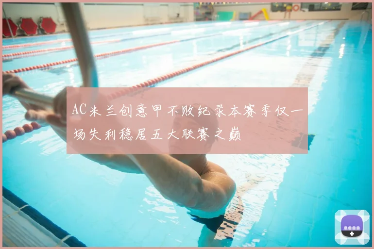 AC米兰创意甲不败纪录本赛季仅一场失利稳居五大联赛之巅