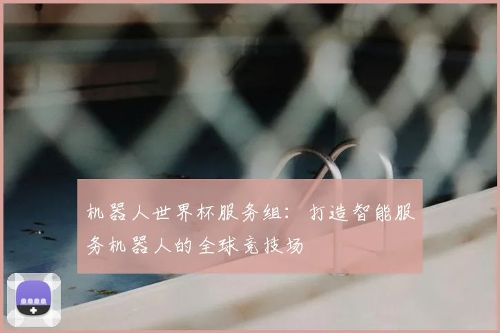 机器人世界杯服务组:打造智能服务机器人的全球竞技场