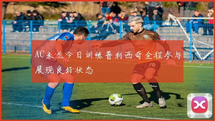 AC米兰今日训练普利西奇全程参与展现良好状态