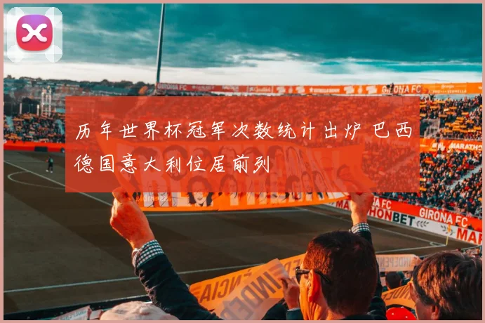 历年世界杯冠军次数统计出炉 巴西德国意大利位居前列