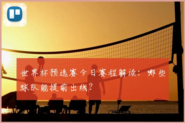 世界杯预选赛今日赛程解读:哪些球队能提前出线?